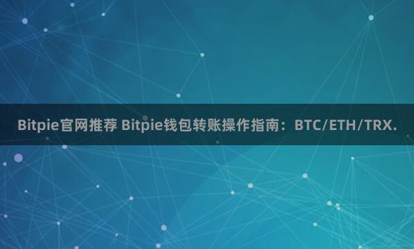 Bitpie官网推荐 Bitpie钱包转账操作指南：BTC/ETH/TRX.