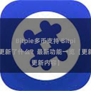 Bitpie多币支持 Bitpie钱包更新了什么？最新功能一览【更新内容】