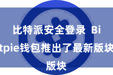 比特派安全登录  Bitpie钱包推出了最新版块